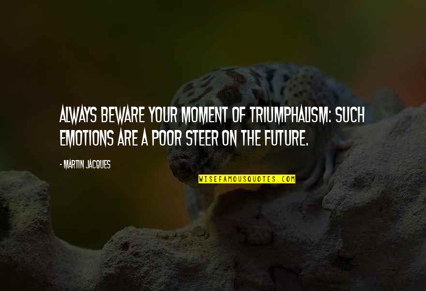 Ionians And Dorians Quotes By Martin Jacques: Always beware your moment of triumphalism: such emotions Ionians And Dorians Quotes By Martin Jacques: Always beware your moment of triumphalism: such emotions