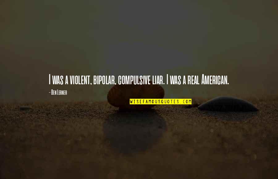 Iordanidis Tools Quotes By Ben Lerner: I was a violent, bipolar, compulsive liar. I