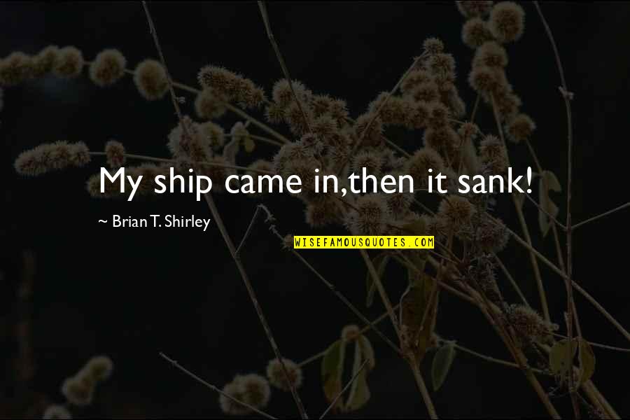 Iot Quotes By Brian T. Shirley: My ship came in,then it sank!