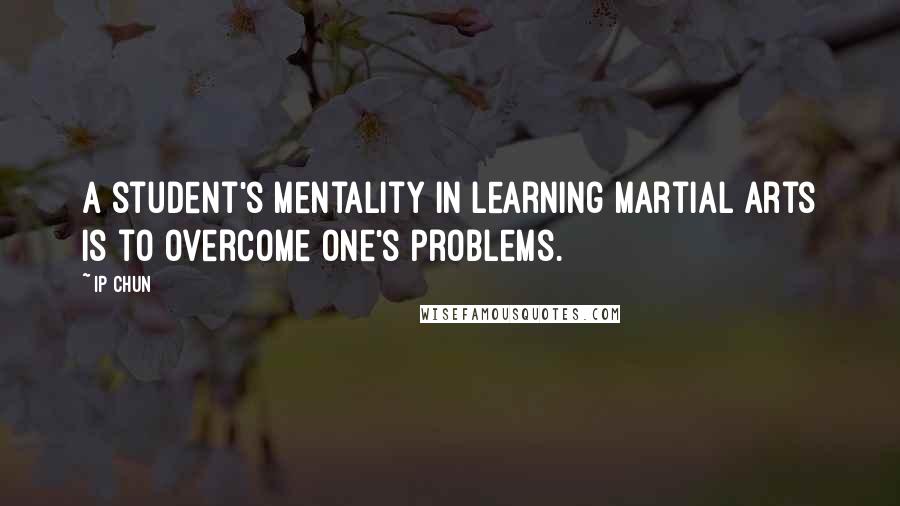 Ip Chun quotes: A student's mentality in learning martial arts is to overcome one's problems.