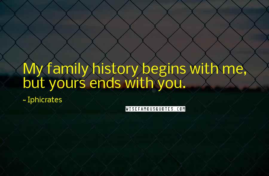 Iphicrates quotes: My family history begins with me, but yours ends with you.