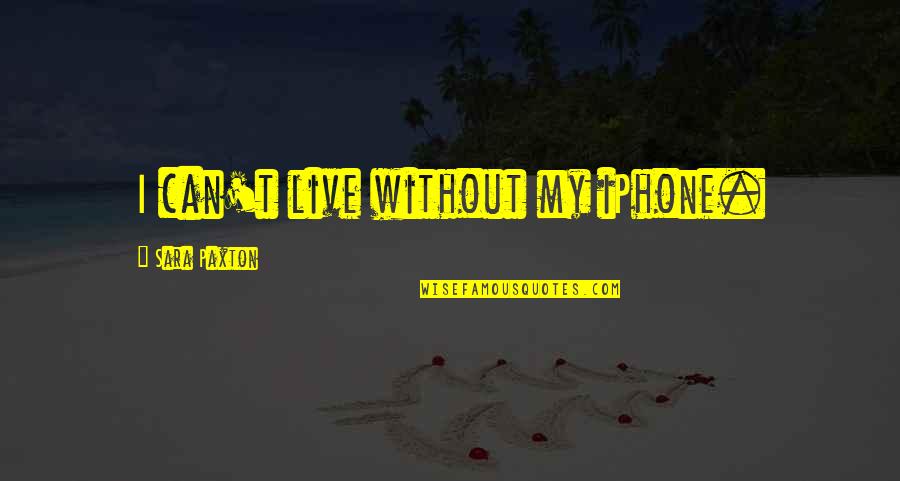 Iphone Quotes By Sara Paxton: I can't live without my iPhone.