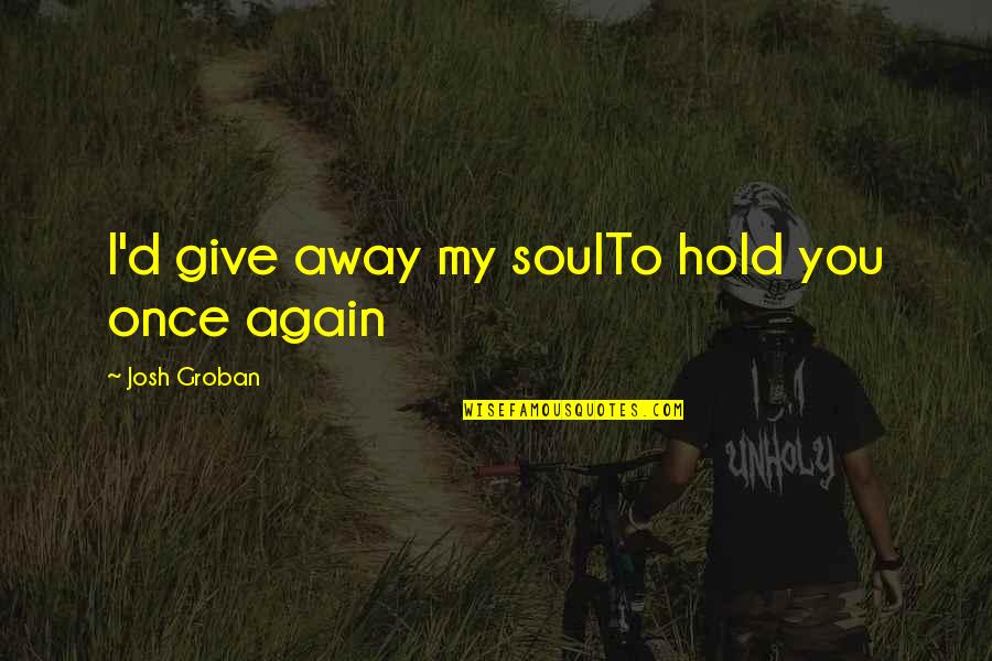 Ippen Quotes By Josh Groban: I'd give away my soulTo hold you once Ippen Quotes By Josh Groban: I'd give away my soulTo hold you once
