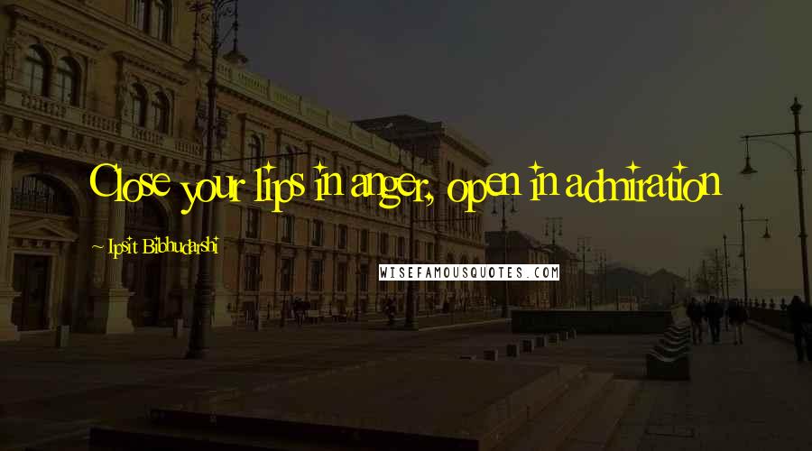 Ipsit Bibhudarshi quotes: Close your lips in anger, open in admiration