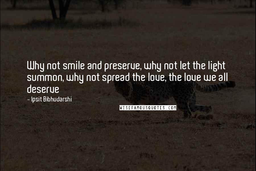 Ipsit Bibhudarshi quotes: Why not smile and preserve, why not let the light summon, why not spread the love, the love we all deserve