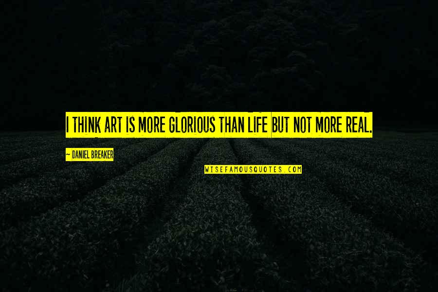 Ipsos North Quotes By Daniel Breaker: I think art is more glorious than life Ipsos North Quotes By Daniel Breaker: I think art is more glorious than life