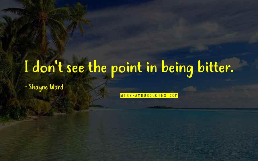Ipucu Vermek Quotes By Shayne Ward: I don't see the point in being bitter. Ipucu Vermek Quotes By Shayne Ward: I don't see the point in being bitter.