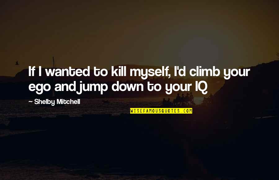 Iq Best Quotes By Shelby Mitchell: If I wanted to kill myself, I'd climb Iq Best Quotes By Shelby Mitchell: If I wanted to kill myself, I'd climb