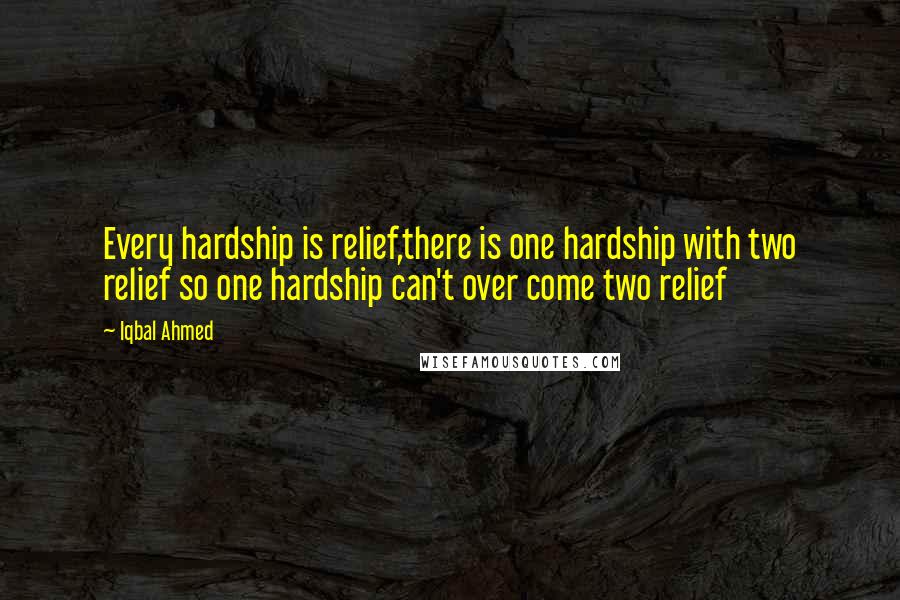Iqbal Ahmed quotes: Every hardship is relief,there is one hardship with two relief so one hardship can't over come two relief