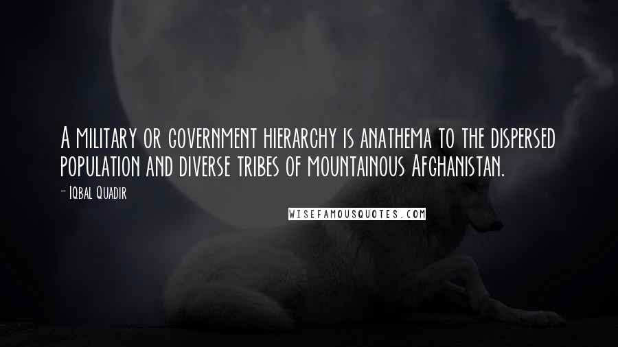 Iqbal Quadir quotes: A military or government hierarchy is anathema to the dispersed population and diverse tribes of mountainous Afghanistan.