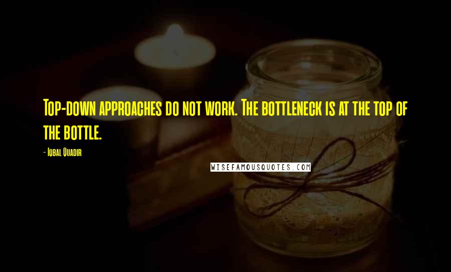Iqbal Quadir quotes: Top-down approaches do not work. The bottleneck is at the top of the bottle.