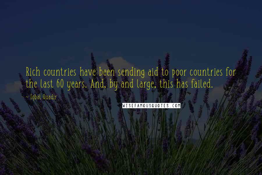 Iqbal Quadir quotes: Rich countries have been sending aid to poor countries for the last 60 years. And, by and large, this has failed.