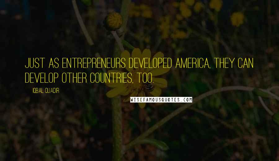 Iqbal Quadir quotes: Just as entrepreneurs developed America, they can develop other countries, too.