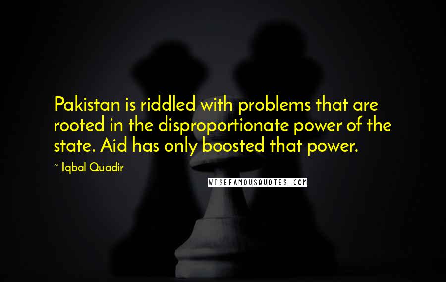 Iqbal Quadir quotes: Pakistan is riddled with problems that are rooted in the disproportionate power of the state. Aid has only boosted that power.