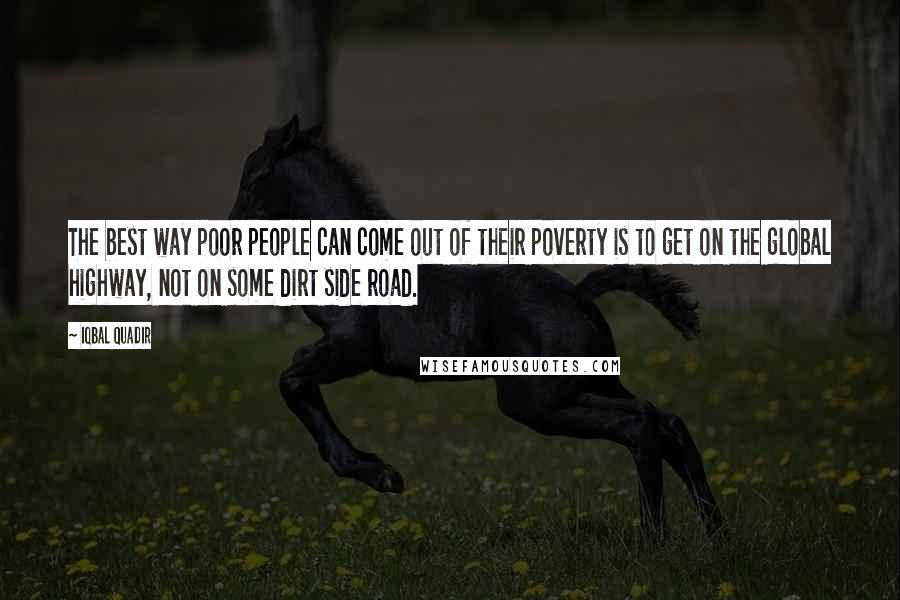 Iqbal Quadir quotes: The best way poor people can come out of their poverty is to get on the global highway, not on some dirt side road.