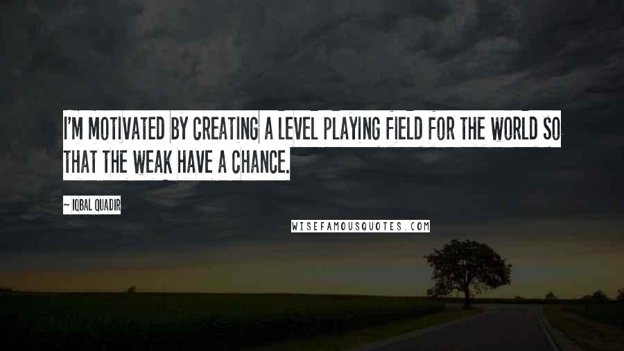 Iqbal Quadir quotes: I'm motivated by creating a level playing field for the world so that the weak have a chance.