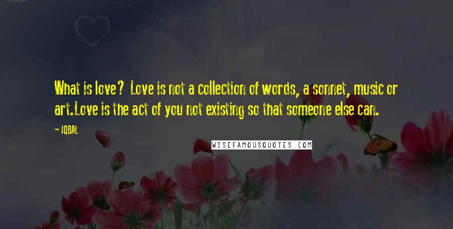 IQBAL quotes: What is love? Love is not a collection of words, a sonnet, music or art.Love is the act of you not existing so that someone else can.
