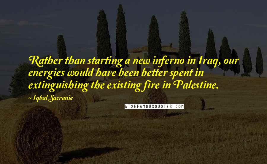 Iqbal Sacranie quotes: Rather than starting a new inferno in Iraq, our energies would have been better spent in extinguishing the existing fire in Palestine.