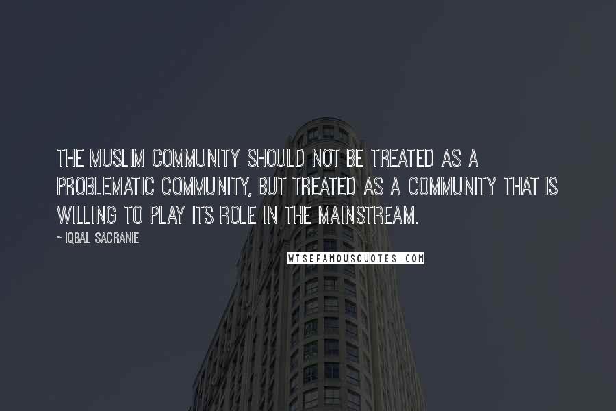 Iqbal Sacranie quotes: The Muslim community should not be treated as a problematic community, but treated as a community that is willing to play its role in the mainstream.