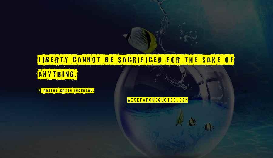 Iqbal Theba Quotes By Robert Green Ingersoll: Liberty cannot be sacrificed for the sake of Iqbal Theba Quotes By Robert Green Ingersoll: Liberty cannot be sacrificed for the sake of