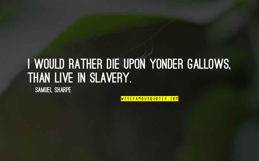 Iqbal Theba Quotes By Samuel Sharpe: I would rather die upon yonder gallows, than Iqbal Theba Quotes By Samuel Sharpe: I would rather die upon yonder gallows, than