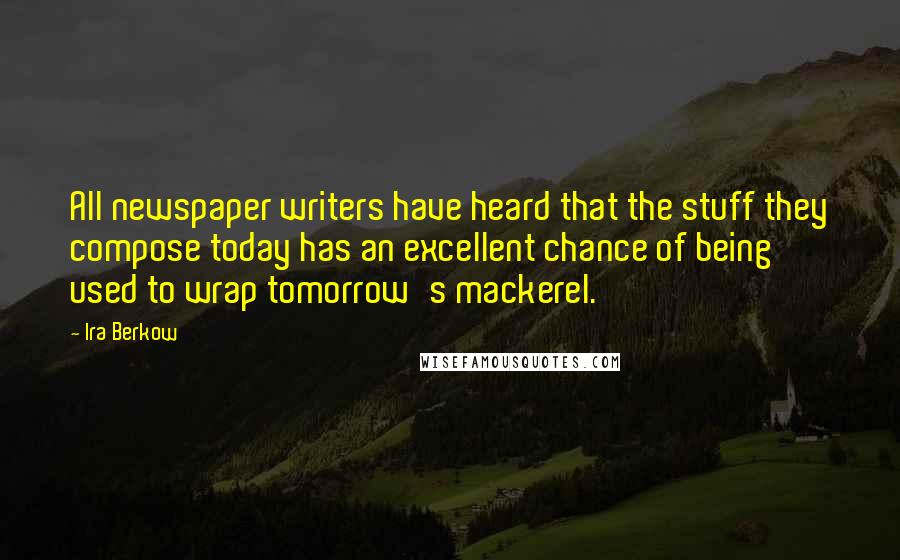 Ira Berkow quotes: All newspaper writers have heard that the stuff they compose today has an excellent chance of being used to wrap tomorrow's mackerel.