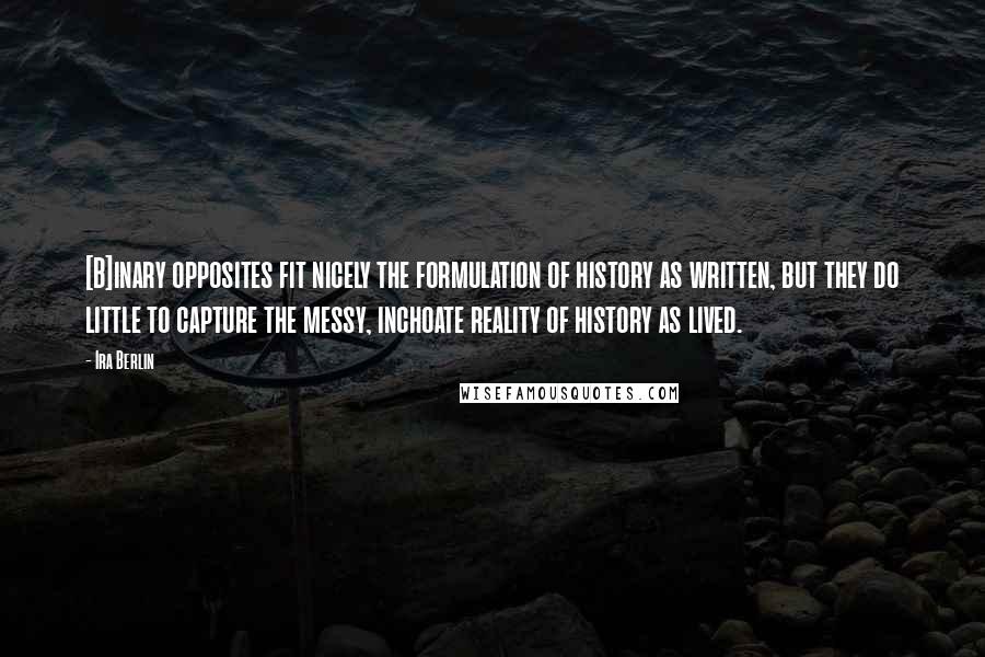 Ira Berlin quotes: [B]inary opposites fit nicely the formulation of history as written, but they do little to capture the messy, inchoate reality of history as lived.