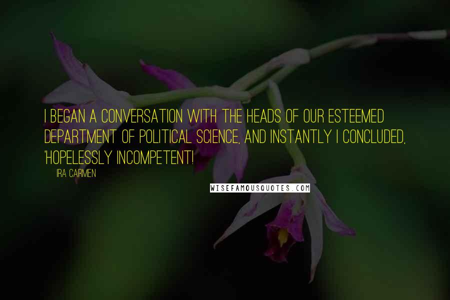 Ira Carmen quotes: I began a conversation with the heads of our esteemed department of political science, and instantly I concluded, 'Hopelessly incompetent! Ira Carmen quotes: I began a conversation with the heads of our esteemed department of political science, and instantly I concluded, 'Hopelessly incompetent!