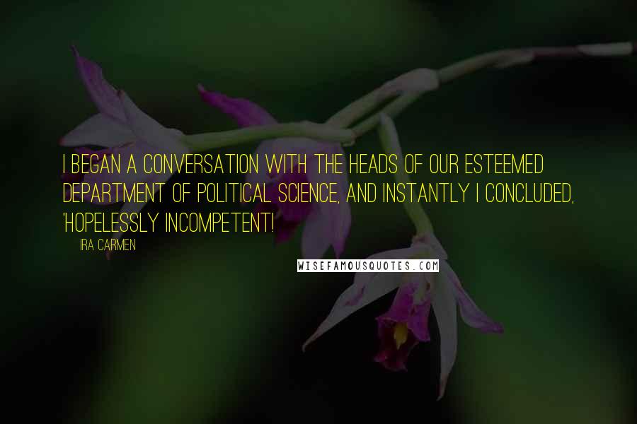 Ira Carmen quotes: I began a conversation with the heads of our esteemed department of political science, and instantly I concluded, 'Hopelessly incompetent!