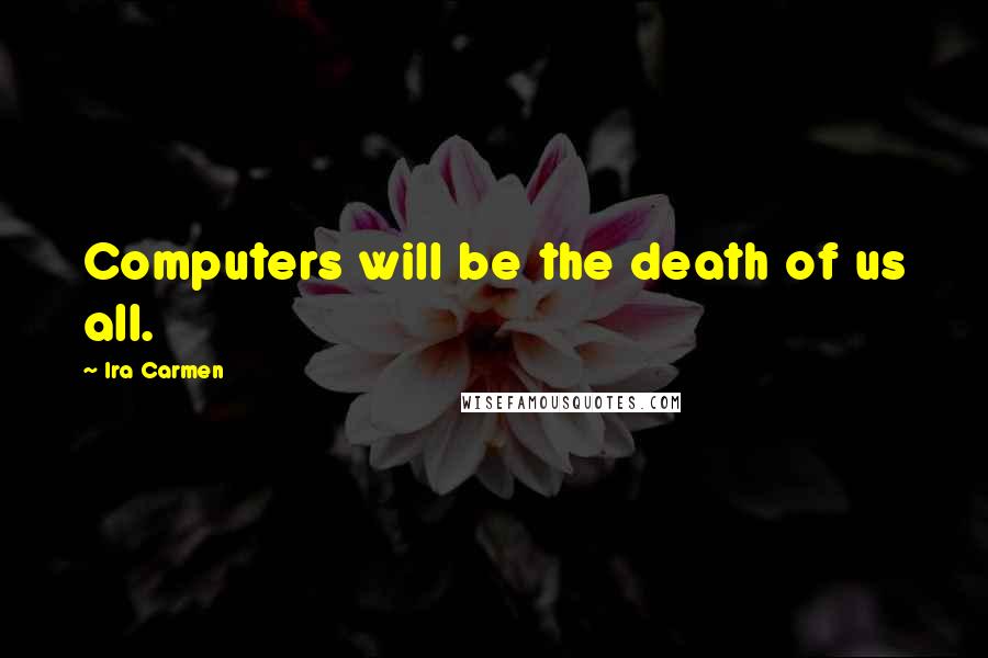 Ira Carmen quotes: Computers will be the death of us all.