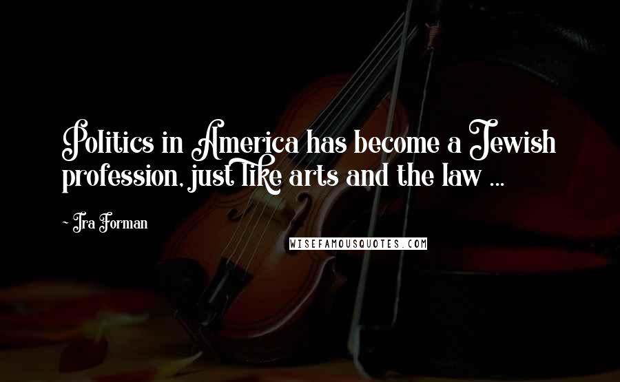 Ira Forman quotes: Politics in America has become a Jewish profession, just like arts and the law ...