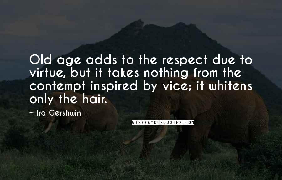 Ira Gershwin quotes: Old age adds to the respect due to virtue, but it takes nothing from the contempt inspired by vice; it whitens only the hair. Ira Gershwin quotes: Old age adds to the respect due to virtue, but it takes nothing from the contempt inspired by vice; it whitens only the hair.