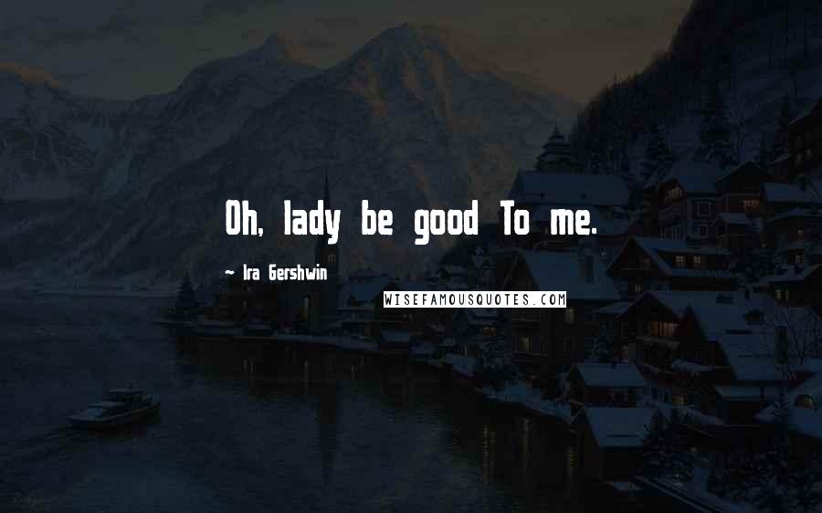 Ira Gershwin quotes: Oh, lady be good To me.