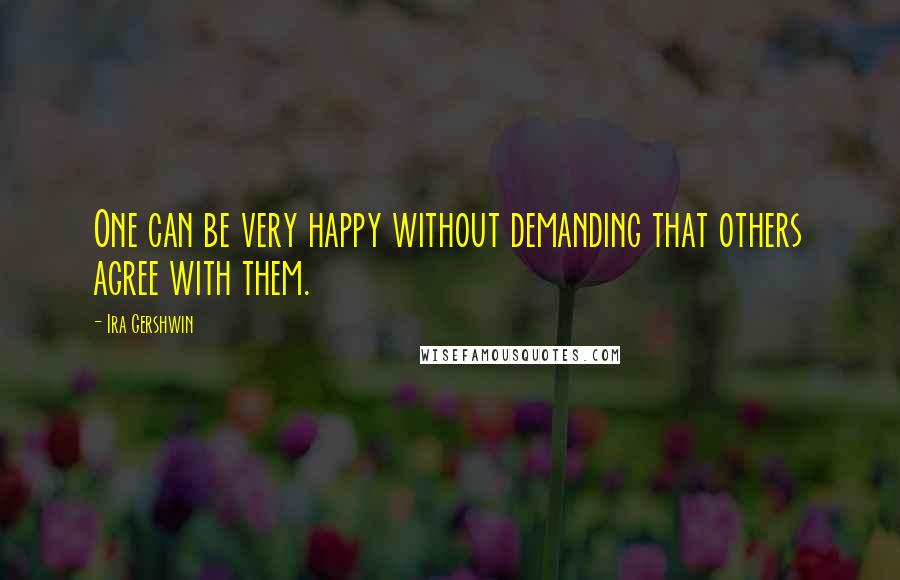 Ira Gershwin quotes: One can be very happy without demanding that others agree with them.