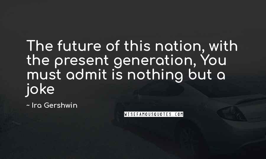 Ira Gershwin quotes: The future of this nation, with the present generation, You must admit is nothing but a joke