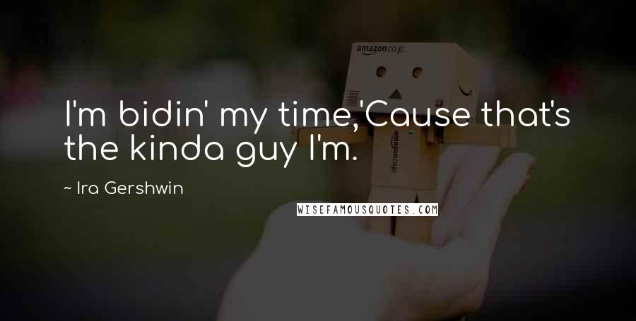 Ira Gershwin quotes: I'm bidin' my time,'Cause that's the kinda guy I'm.