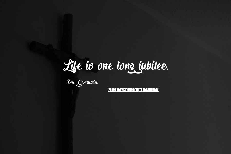 Ira Gershwin quotes: Life is one long jubilee.