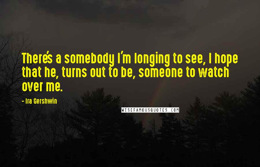 Ira Gershwin quotes: There's a somebody I'm longing to see, I hope that he, turns out to be, someone to watch over me.