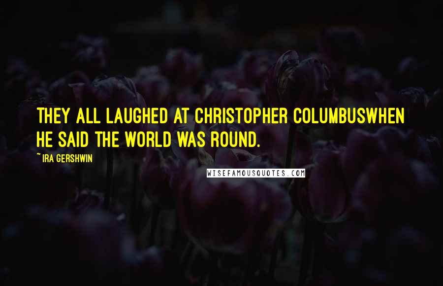 Ira Gershwin quotes: They all laughed at Christopher ColumbusWhen he said the world was round.