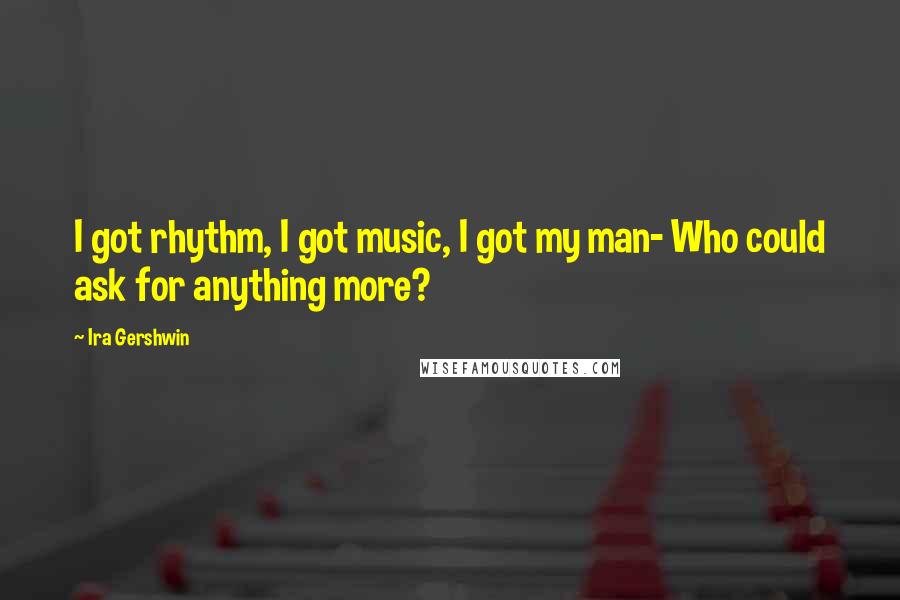 Ira Gershwin quotes: I got rhythm, I got music, I got my man- Who could ask for anything more?