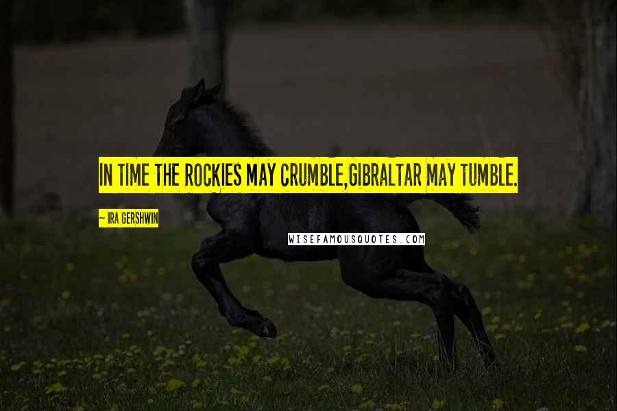 Ira Gershwin quotes: In time the Rockies may crumble,Gibraltar may tumble.