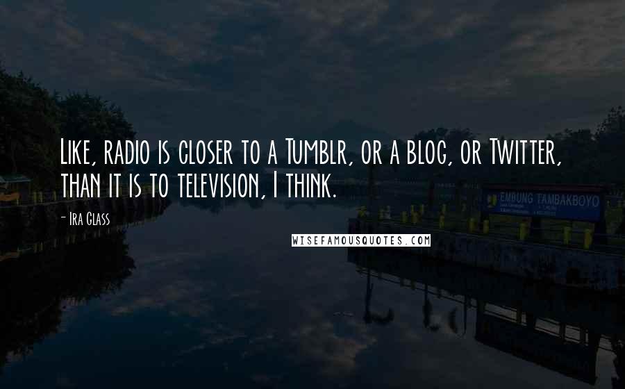 Ira Glass quotes: Like, radio is closer to a Tumblr, or a blog, or Twitter, than it is to television, I think.