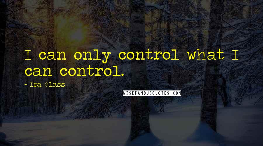 Ira Glass quotes: I can only control what I can control.