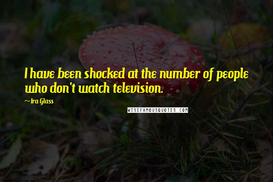 Ira Glass quotes: I have been shocked at the number of people who don't watch television.