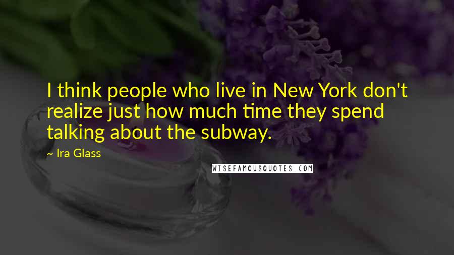 Ira Glass quotes: I think people who live in New York don't realize just how much time they spend talking about the subway.