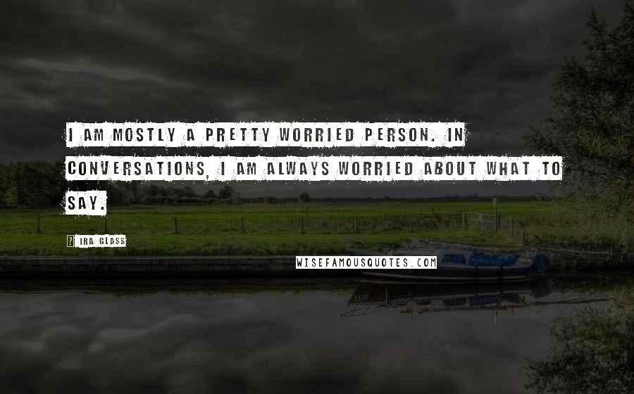 Ira Glass quotes: I am mostly a pretty worried person. In conversations, I am always worried about what to say.