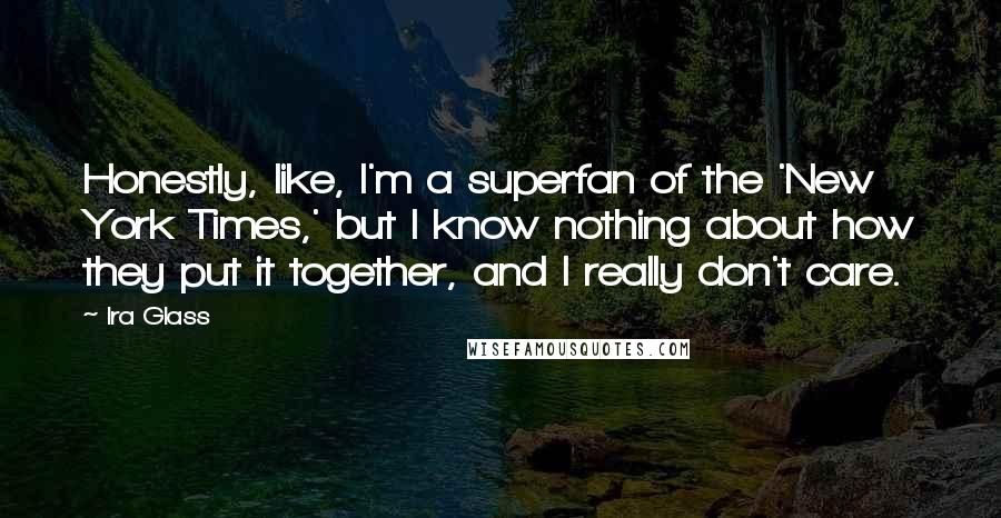 Ira Glass quotes: Honestly, like, I'm a superfan of the 'New York Times,' but I know nothing about how they put it together, and I really don't care.