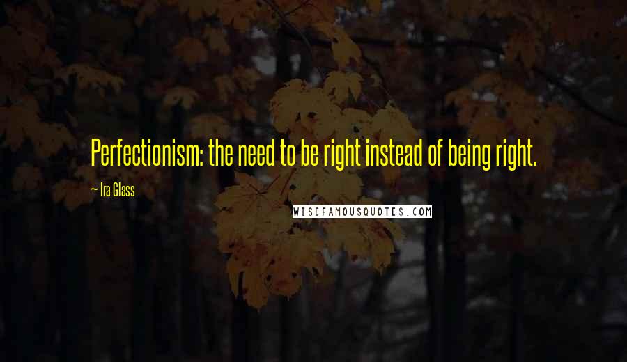 Ira Glass quotes: Perfectionism: the need to be right instead of being right.