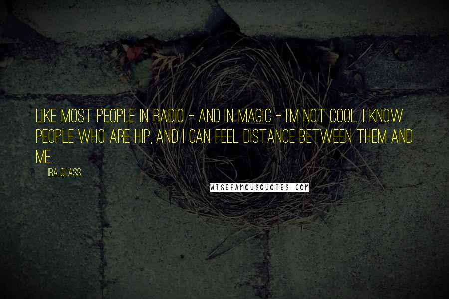 Ira Glass quotes: Like most people in radio - and in magic - I'm not cool. I know people who are hip, and I can feel distance between them and me.