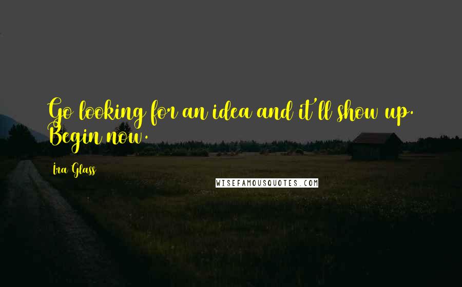 Ira Glass quotes: Go looking for an idea and it'll show up. Begin now.